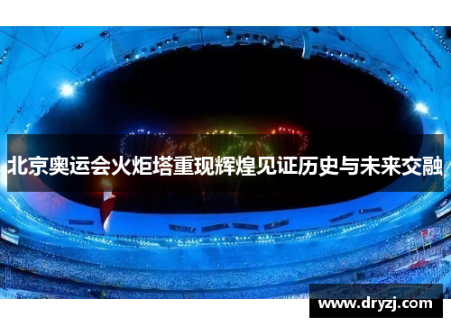北京奥运会火炬塔重现辉煌见证历史与未来交融